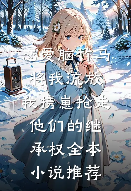 恋爱脑竹马将我流放，我携崽抢走他们的继承权全本小说推荐