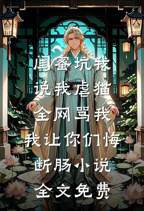 闺蜜坑我说我虐猫，全网骂我，我让你们悔断肠小说全文免费
