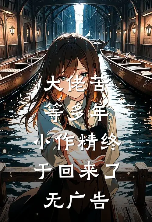 大佬苦等多年，小作精终于回来了无广告