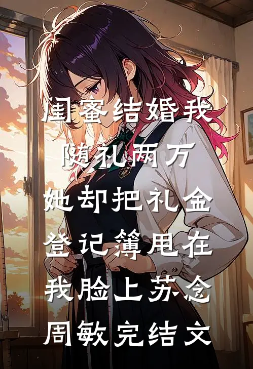 闺蜜结婚我随礼两万，她却把礼金登记簿甩在我脸上苏念周敏完结文