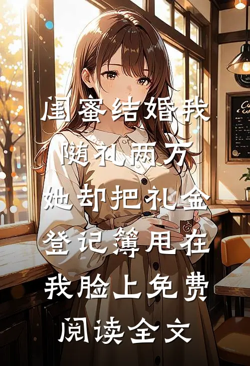 闺蜜结婚我随礼两万，她却把礼金登记簿甩在我脸上免费阅读全文