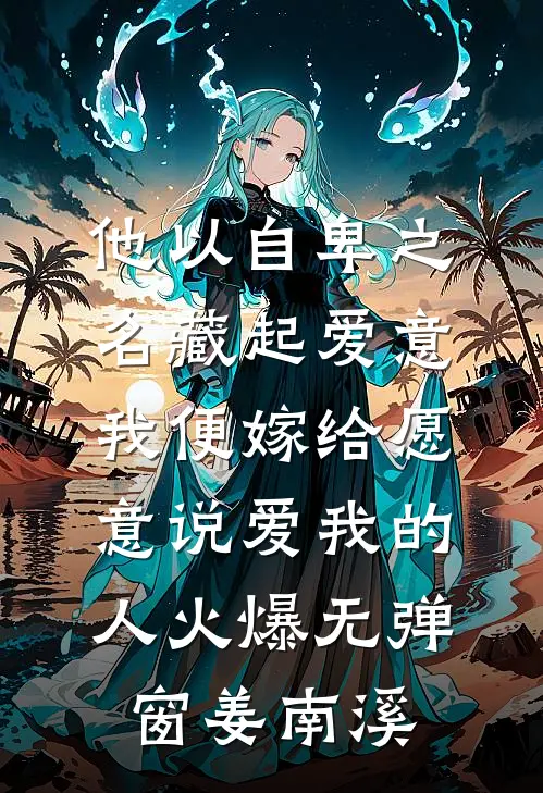 他以自卑之名藏起爱意，我便嫁给愿意说爱我的人火爆无弹窗姜南溪姜南溪沈珩最新免费小说_免费完本小说他以自卑之名藏起爱意，我便嫁给愿意说爱我的人火爆无弹窗姜南溪姜南溪沈珩