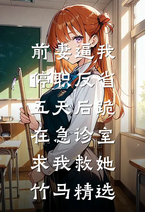 前妻逼我停职反省，五天后跪在急诊室求我救她竹马精选
