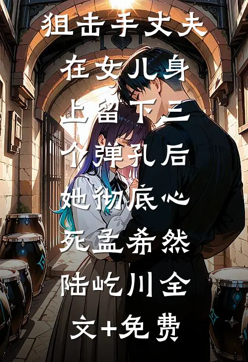 狙击手丈夫在女儿身上留下三个弹孔后，她彻底心死孟希然陆屹川全文+免费