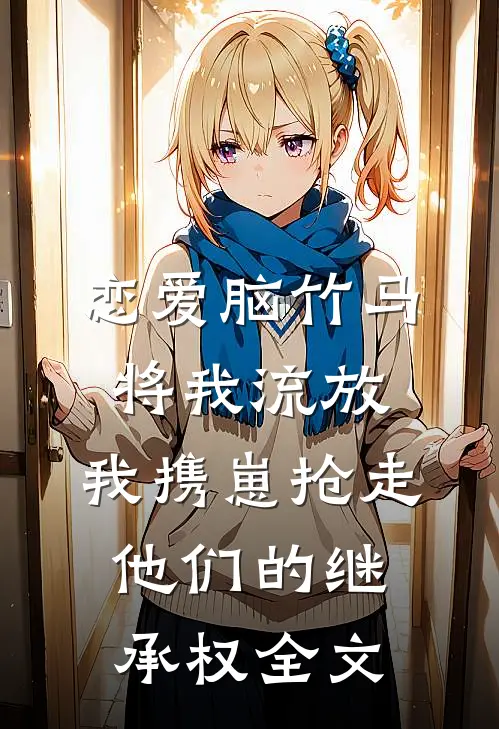 恋爱脑竹马将我流放，我携崽抢走他们的继承权全文
