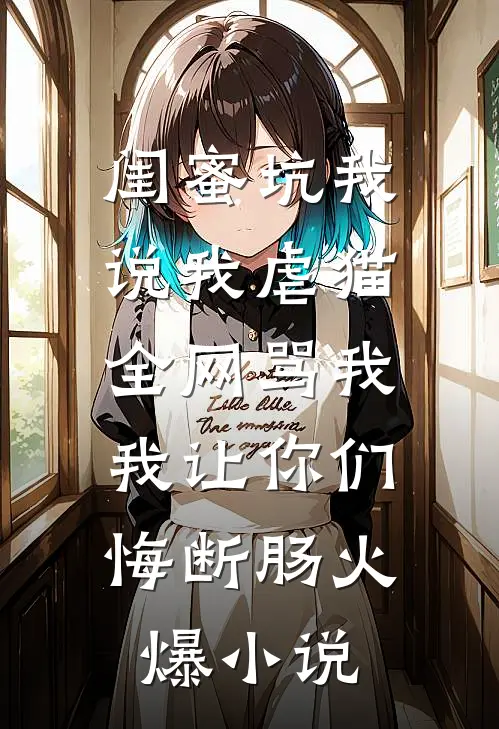 闺蜜坑我说我虐猫，全网骂我，我让你们悔断肠火爆小说