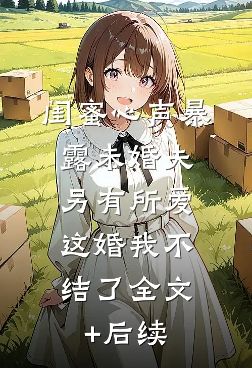 闺蜜心声暴露未婚夫另有所爱，这婚我不结了全文+后续
