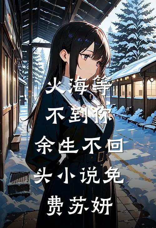 《火海等不到你，余生不回头小说免费苏妍》苏妍周予衡全文免费在线阅读_《火海等不到你，余生不回头小说免费苏妍》全集阅读