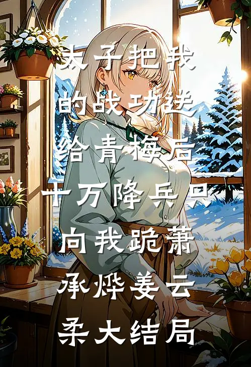 太子把我的战功送给青梅后，十万降兵只向我跪萧承烨姜云柔大结局