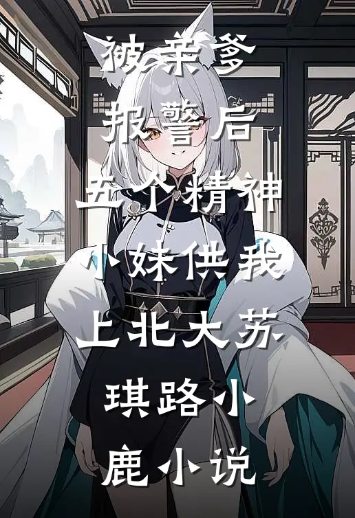 被亲爹报警后，五个精神小妹供我上北大苏琪路小鹿小说
