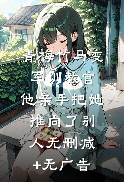 青梅竹马变军训教官，他亲手把她推向了别人无删减+无广告