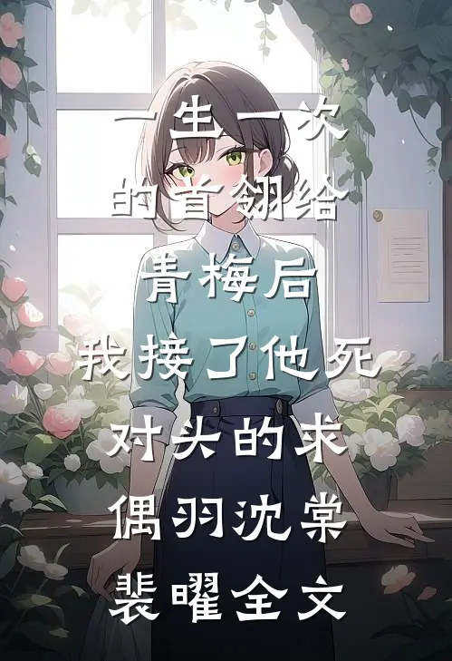 一生一次的首翎给青梅后，我接了他死对头的求偶羽沈棠裴曜全文