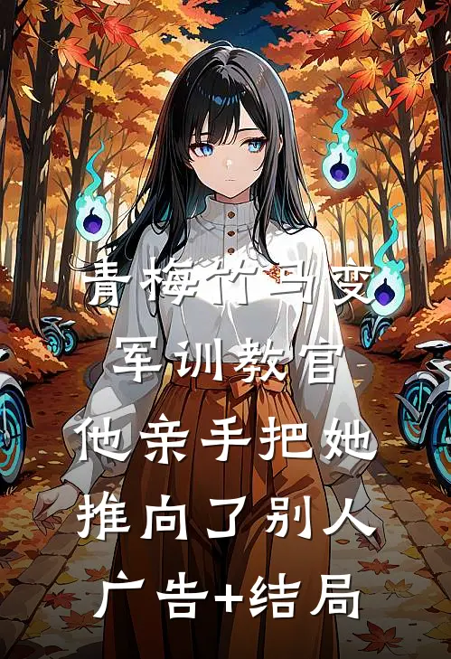 青梅竹马变军训教官，他亲手把她推向了别人广告+结局