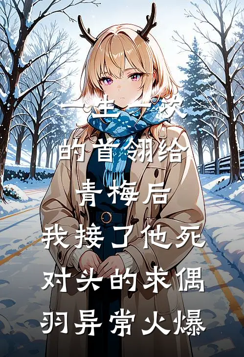 一生一次的首翎给青梅后，我接了他死对头的求偶羽异常火爆