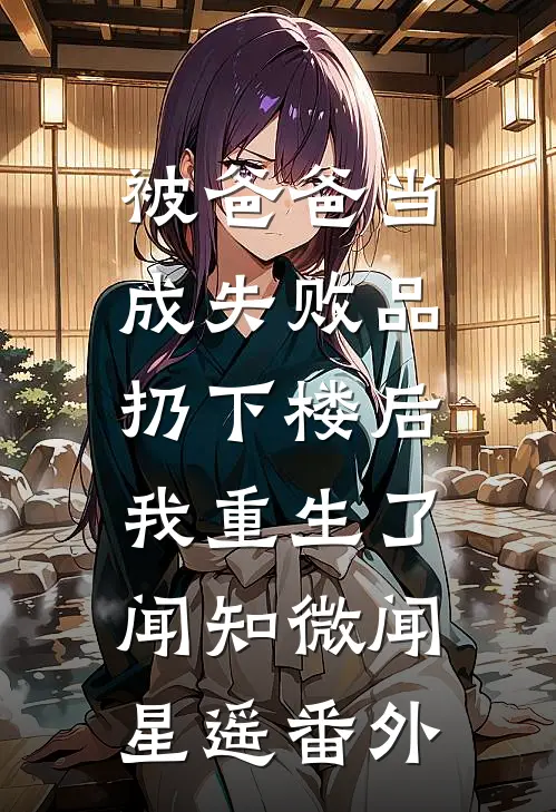 被爸爸当成失败品扔下楼后，我重生了闻知微闻星遥番外