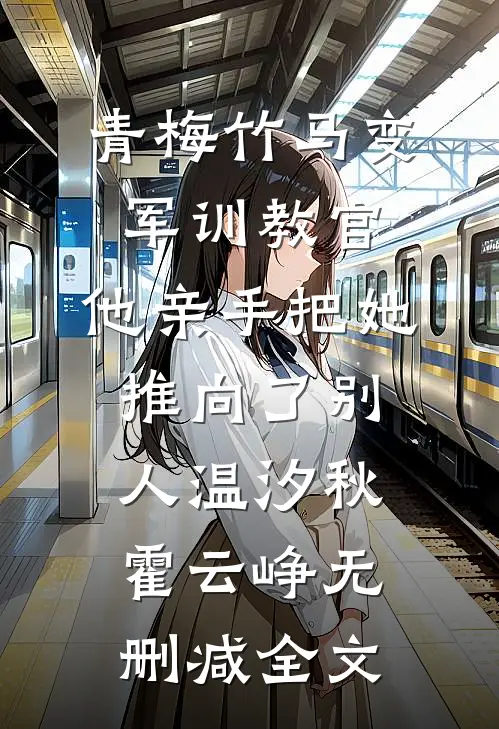 青梅竹马变军训教官，他亲手把她推向了别人温汐秋霍云峥无删减全文