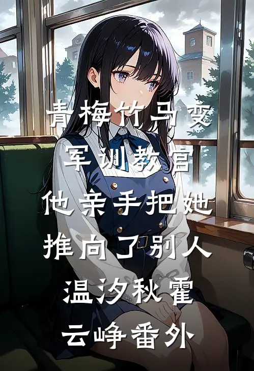 青梅竹马变军训教官，他亲手把她推向了别人温汐秋霍云峥番外