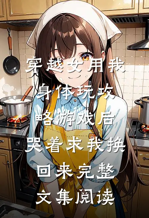 穿越女用我身体玩攻略游戏后，哭着求我换回来完整文集阅读