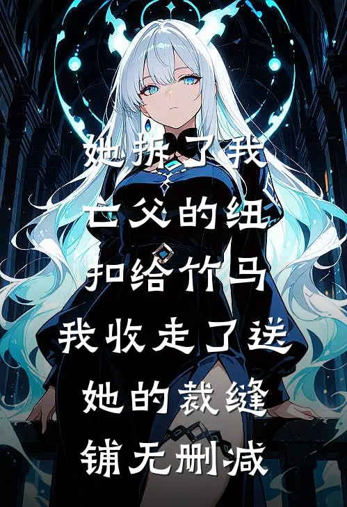 她拆了我亡父的纽扣给竹马，我收走了送她的裁缝铺无删减
