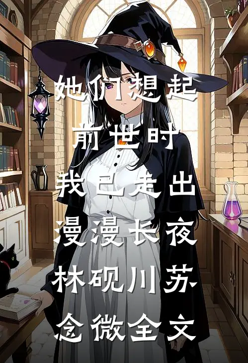 她们想起前世时，我已走出漫漫长夜林砚川苏念微全文