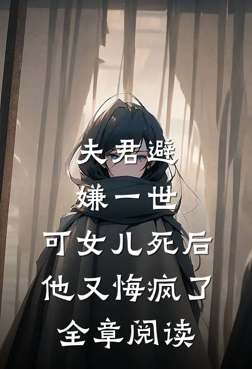 夫君避嫌一世，可女儿死后他又悔疯了全章阅读