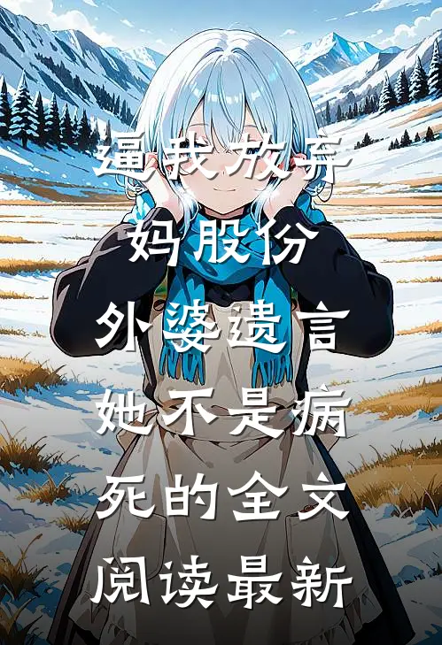 逼我放弃妈股份，外婆遗言她不是病死的全文阅读最新