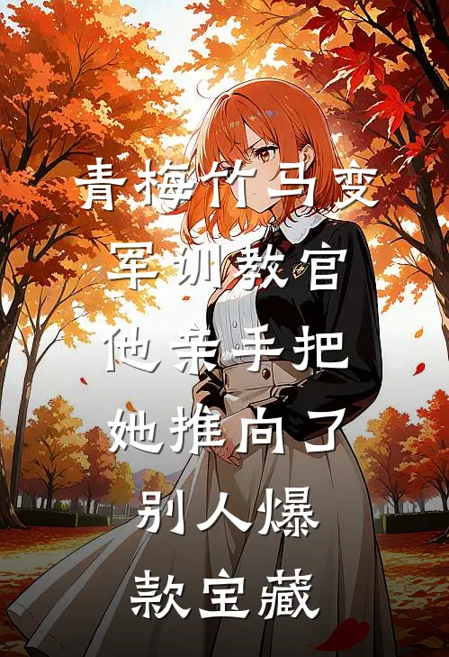 青梅竹马变军训教官，他亲手把她推向了别人爆款宝藏