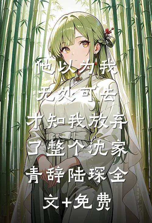 他以为我无处可去，才知我放弃了整个沈家青辞陆琛全文+免费