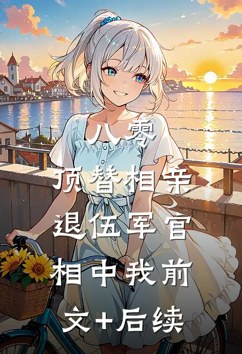 八零：顶替相亲，退伍军官相中我前文+后续