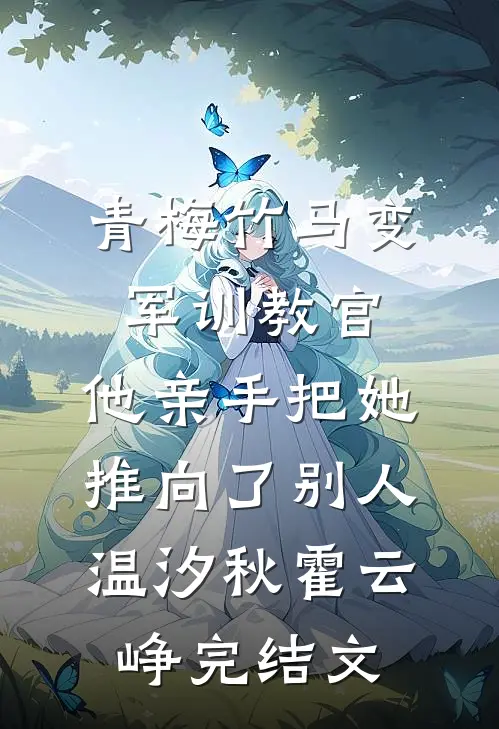 青梅竹马变军训教官，他亲手把她推向了别人温汐秋霍云峥完结文