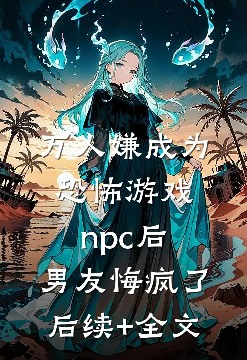 万人嫌成为恐怖游戏npc后，男友悔疯了后续+全文