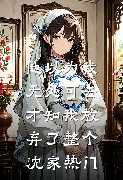他以为我无处可去，才知我放弃了整个沈家热门