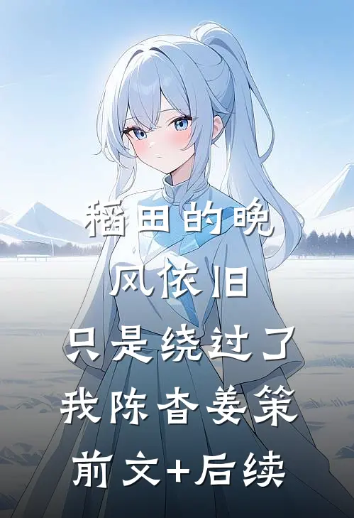 稻田的晚风依旧，只是绕过了我陈杳姜策前文+后续