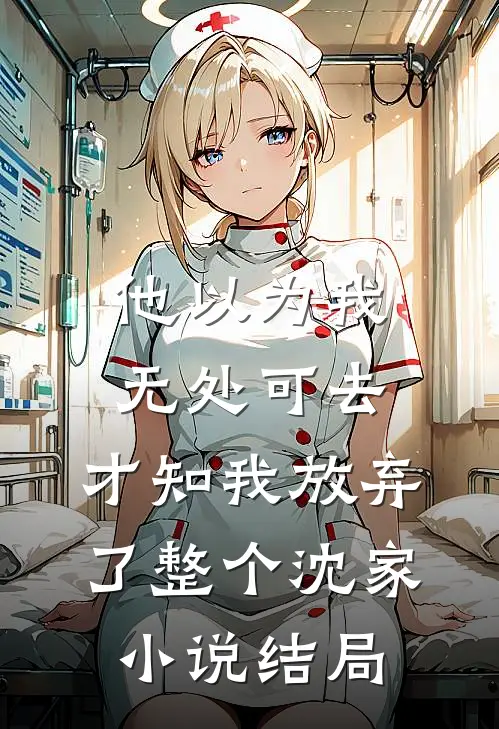 他以为我无处可去，才知我放弃了整个沈家小说结局