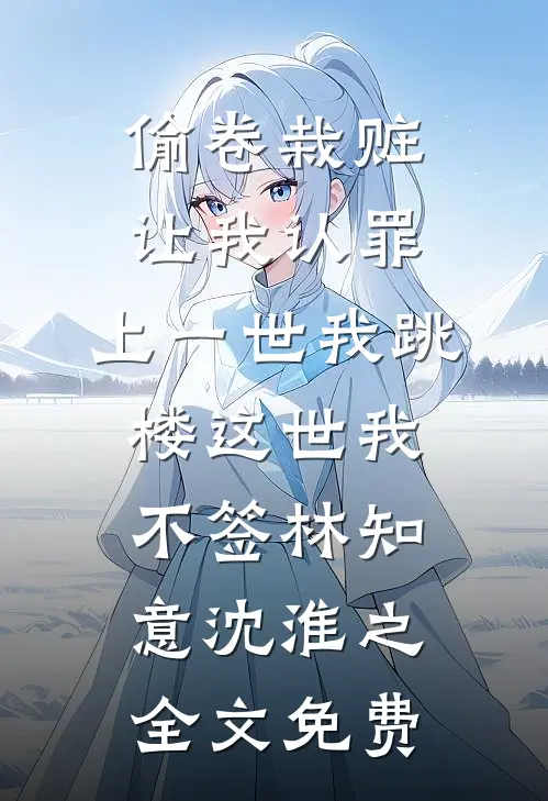 偷卷栽赃让我认罪，上一世我跳楼这世我不签林知意沈淮之全文免费