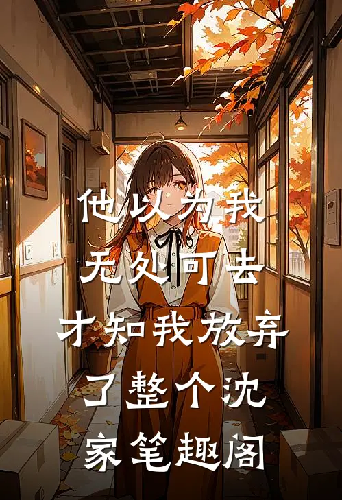 他以为我无处可去，才知我放弃了整个沈家笔趣阁