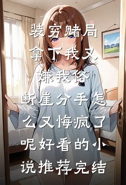 装穷赌局拿下我又嫌我俗，断崖分手怎么又悔疯了呢好看的小说推荐完结
