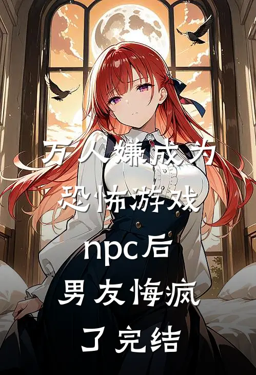 万人嫌成为恐怖游戏npc后，男友悔疯了完结