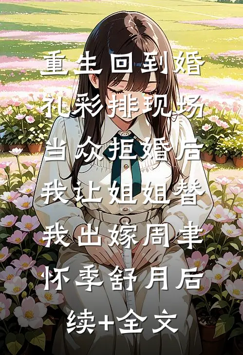 重生回到婚礼彩排现场当众拒婚后，我让姐姐替我出嫁周聿怀季舒月后续+全文