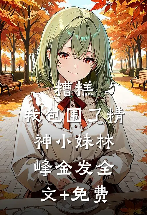 糟糕，我包围了精神小妹林峰金发全文+免费