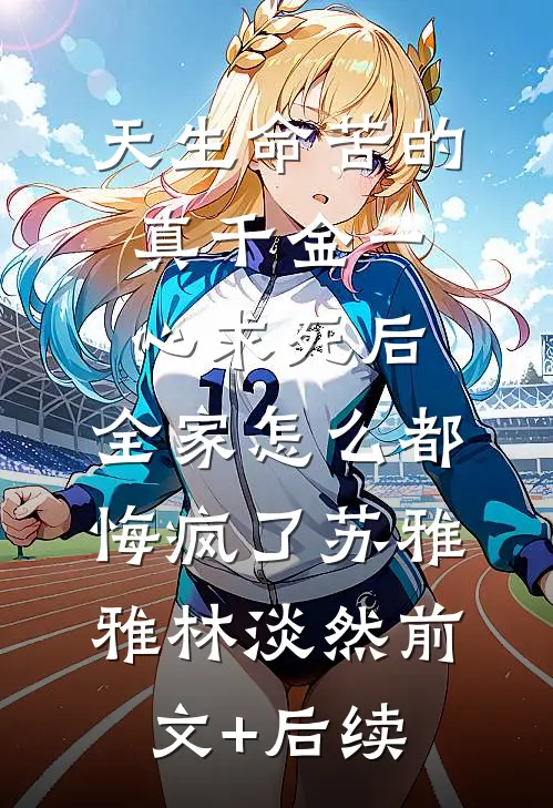 天生命苦的真千金一心求死后，全家怎么都悔疯了苏雅雅林淡然前文+后续