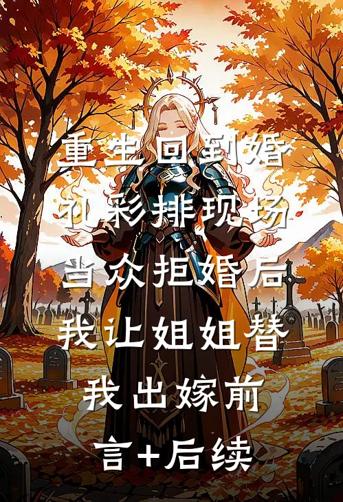 重生回到婚礼彩排现场当众拒婚后，我让姐姐替我出嫁前言+后续