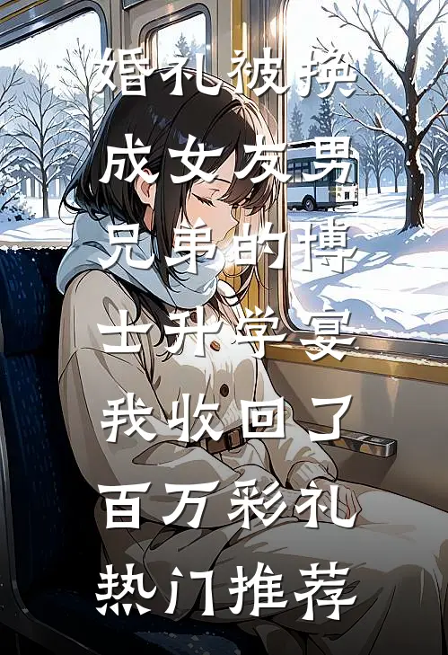 婚礼被换成女友男兄弟的博士升学宴，我收回了百万彩礼热门推荐
