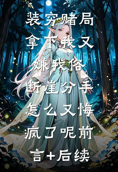 装穷赌局拿下我又嫌我俗，断崖分手怎么又悔疯了呢前言+后续
