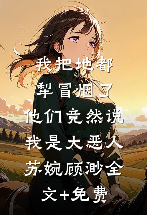 我把地都犁冒烟了，他们竟然说我是大恶人苏婉顾渺全文+免费