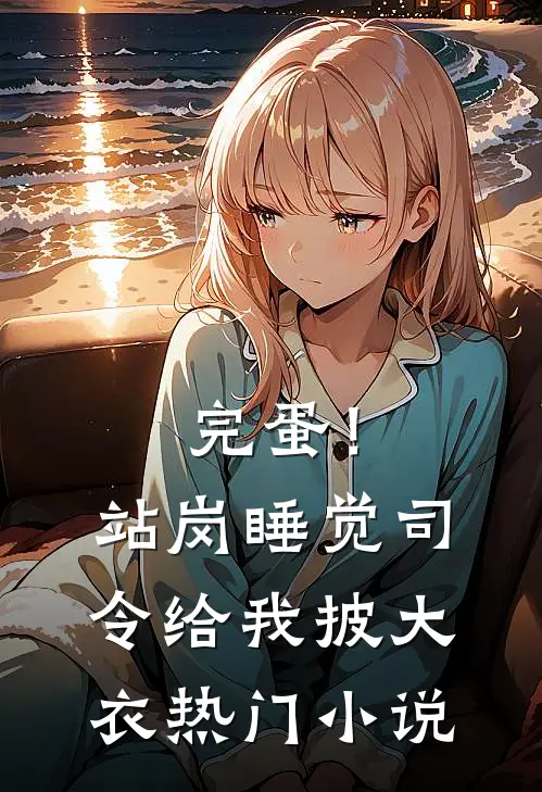 完蛋！站岗睡觉，司令给我披大衣热门小说