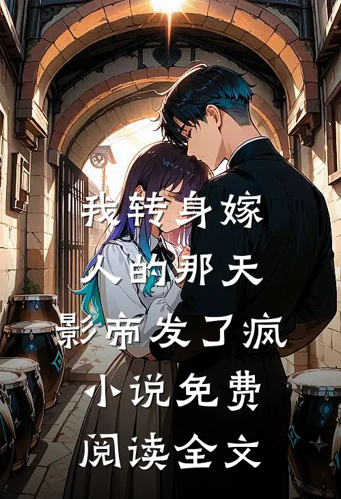 我转身嫁人的那天，影帝发了疯小说免费阅读全文