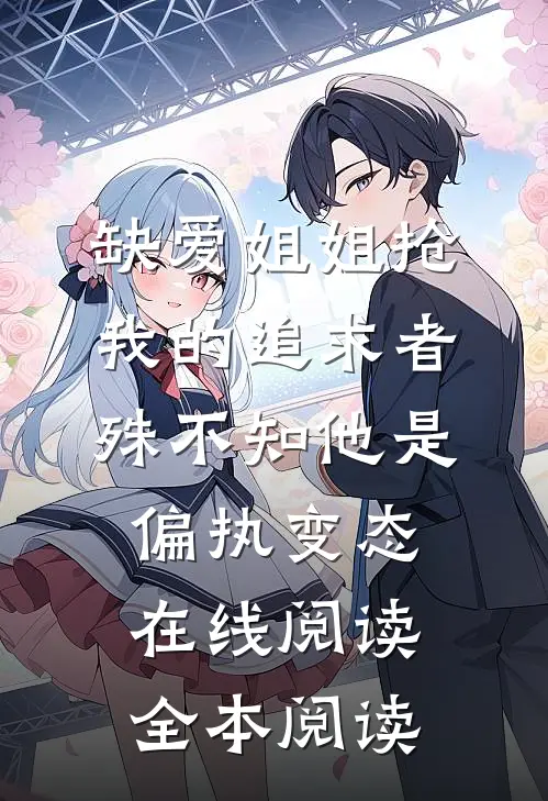 缺爱姐姐抢我的追求者，殊不知他是偏执变态在线阅读全本阅读