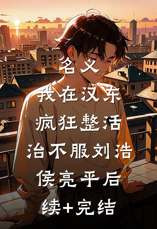 名义：我在汉东疯狂整活，治不服刘浩侯亮平后续+完结