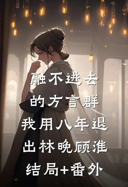 融不进去的方言群，我用八年退出林晚顾淮结局+番外